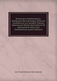 Dissertatio Mathematico-Antiquaria De Horologiis Veterum Sciothericis Cui Accedit Theoria Solariorum Horam Azimuthum Et Altitudinem Solis Una Exhibentium (Latin Edition)