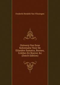Ontwerp Van Eene Kolonisatie Voor De Eilanden Sumatra, Borneo, Celebes En Boeroe &amp;c (Dutch Edition)