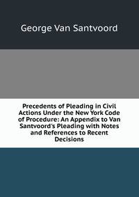 Precedents of Pleading in Civil Actions Under the New York Code of Procedure: An Appendix to Van Santvoord's Pleading with Notes and References to Recent Decisions