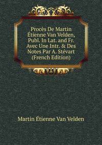 Proc?s De Martin ?tienne Van Velden, Publ. In Lat. and Fr. Avec Une Intr. &amp; Des Notes Par A. St?vart (French Edition)
