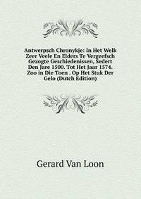 Antwerpsch Chronykje: In Het Welk Zeer Veele En Elders Te Vergeefsch Gezogte Geschiedenissen, Sedert Den Jare 1500. Tot Het Jaar 1574. Zoo in Die Toen . Op Het Stuk Der Gelo (Dutch Edition)