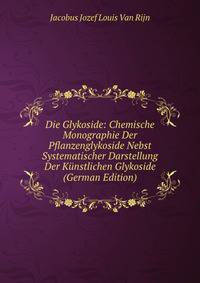 Die Glykoside: Chemische Monographie Der Pflanzenglykoside Nebst Systematischer Darstellung Der Kunstlichen Glykoside (German Edition)