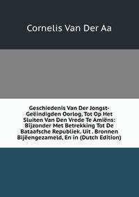 Geschiedenis Van Der Jongst-Geeindigden Oorlog, Tot Op Het Sluiten Van Den Vrede Te Amiens: Bijzonder Met Betrekking Tot De Bataafsche Republiek. Uit . Bronnen Bijeengezameld, En in (Dutch Edition)