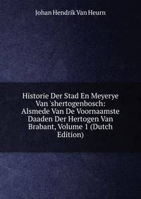 Historie Der Stad En Meyerye Van 'shertogenbosch: Alsmede Van De Voornaamste Daaden Der Hertogen Van Brabant, Volume 1 (Dutch Edition)