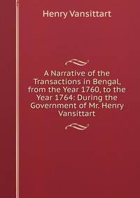 A Narrative of the Transactions in Bengal, from the Year 1760, to the Year 1764: During the Government of Mr. Henry Vansittart