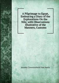A Pilgrimage to Egypt, Embracing a Diary of the Explorations On the Nile; with Observations Illustrative of the Manners, Customs