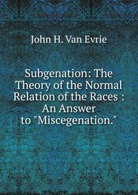 Subgenation: The Theory of the Normal Relation of the Races : An Answer to "Miscegenation."