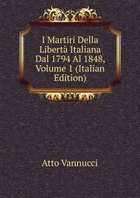 I Martiri Della Liberta Italiana Dal 1794 Al 1848, Volume 1 (Italian Edition)