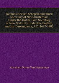 Joannes Nevius: Schepen and Third Secretary of New Amsterdam Under the Dutch, First Secretary of New York City Under the English, and His Descendants, A.D. 1627-1900 .