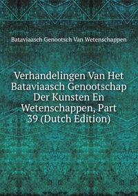 Verhandelingen Van Het Bataviaasch Genootschap Der Kunsten En Wetenschappen, Part 39 (Dutch Edition)