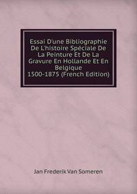 Essai D'une Bibliographie De L'histoire Sp?ciale De La Peinture Et De La Gravure En Hollande Et En Belgique 1500-1875 (French Edition)