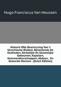 Historie Ofte Beschryving Van 't Utrechtsche Bisdom, Behelzende De Oudheden, Kerkelijke En Geestelijke Gebouwen, Kapellen, Kommandeurschappen, Abdyen, . En Geleerde Mannen . (Dutch Edition)