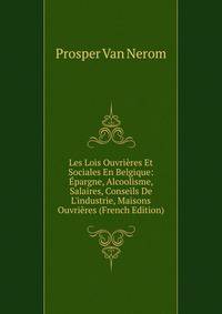 Les Lois Ouvri?res Et Sociales En Belgique: ?pargne, Alcoolisme, Salaires, Conseils De L'industrie, Maisons Ouvri?res (French Edition)