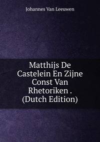 Matthijs De Castelein En Zijne Const Van Rhetoriken . (Dutch Edition)