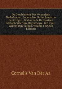 De Geschiedenis Der Vereenigde Nederlanden, Enderzelver Buitenlandsche Bezittingen: Geduurende De Staatsen Erfstadhouderlijke Regeerwijze, Ten Tijde . Willem Den Vijfden, Volume 1 (Dutch Edition)