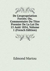De L'expropriation Forc?e; Ou, Commentaire Du Titre Premier De La Loi Du 15 Ao?t 1854, Volume 1 (French Edition)