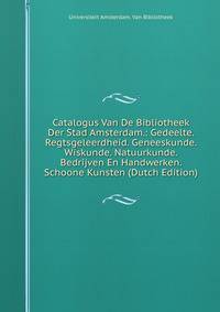 Catalogus Van De Bibliotheek Der Stad Amsterdam.: Gedeelte. Regtsgeleerdheid. Geneeskunde. Wiskunde. Natuurkunde. Bedrijven En Handwerken. Schoone Kunsten (Dutch Edition)