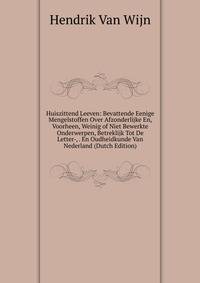 Huiszittend Leeven: Bevattende Eenige Mengelstoffen Over Afzonderlijke En, Voorheen, Weinig of Niet Bewerkte Onderwerpen, Betreklijk Tot De Letter-, . En Oudheidkunde Van Nederland (Dutch Edition)