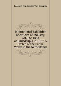 International Exhibition of Articles of Industry, Art, Etc. Held at Philadelipia in 1876: A Sketch of the Public Works in the Netherlands