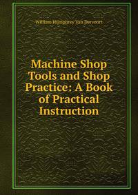 Machine Shop Tools and Shop Practice: A Book of Practical Instruction