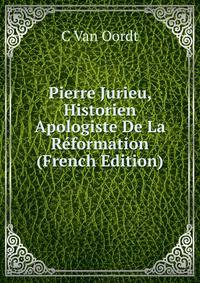 Pierre Jurieu, Historien Apologiste De La Reformation (French Edition)