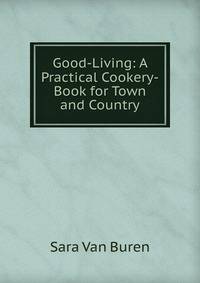 Good-Living: A Practical Cookery-Book for Town and Country