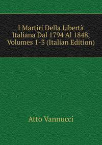 I Martiri Della Liberta Italiana Dal 1794 Al 1848, Volumes 1-3 (Italian Edition)
