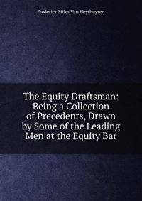 The Equity Draftsman: Being a Collection of Precedents, Drawn by Some of the Leading Men at the Equity Bar.
