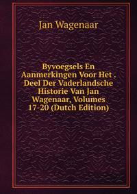 Byvoegsels En Aanmerkingen Voor Het . Deel Der Vaderlandsche Historie Van Jan Wagenaar, Volumes 17-20 (Dutch Edition)