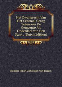 Het Dwangrecht Van Het Centraal Gezag Tegenover De Gemeente Als Onderdeel Van Den Staat . (Dutch Edition)