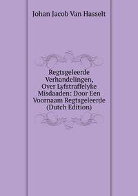 Regtsgeleerde Verhandelingen, Over Lyfstraffelyke Misdaaden: Door Een Voornaam Regtsgeleerde (Dutch Edition)