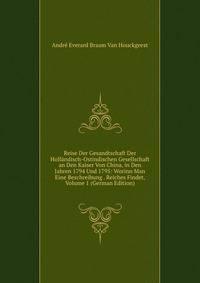 Reise Der Gesandtschaft Der Hollandisch-Ostindischen Gesellschaft an Den Kaiser Von China, in Den Jahren 1794 Und 1795: Worinn Man Eine Beschreibung . Reiches Findet, Volume 1 (German Edition)