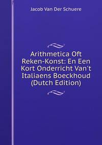 Arithmetica Oft Reken-Konst: En Een Kort Onderricht Van't Italiaens Boeckhoud (Dutch Edition)