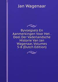 Byvoegsels En Aanmerkingen Voor Het . Deel Der Vaderlandsche Historie Van Jan Wagenaar, Volumes 5-8 (Dutch Edition)