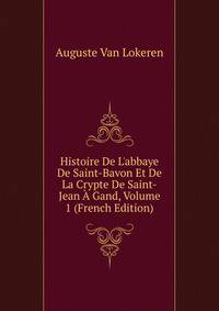 Histoire De L'abbaye De Saint-Bavon Et De La Crypte De Saint-Jean ? Gand, Volume 1 (French Edition)