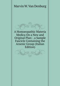 A Homoeopathic Materia Medica On a New and Original Plan: . a Sample Fascicle Containing the Arsenic Group (Italian Edition)