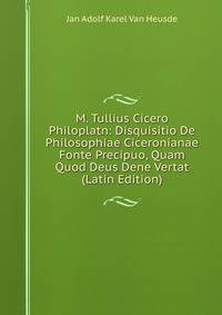 M. Tullius Cicero Philoplatn: Disquisitio De Philosophiae Ciceronianae Fonte Precipuo, Quam Quod Deus Dene Vertat (Latin Edition)