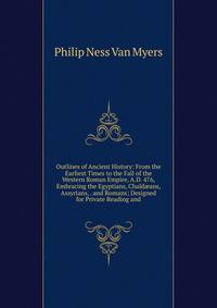 Outlines of Ancient History: From the Earliest Times to the Fall of the Western Roman Empire, A.D. 476, Embracing the Egyptians, Chald?ans, Assyrians, . and Romans; Designed for Private Reading and