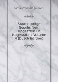 Staatkundige Geschriften: Opgesteld En Nagelaaten, Volume 4 (Dutch Edition)