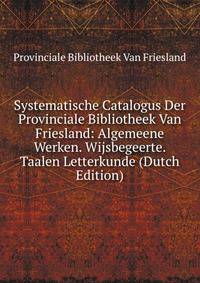 Systematische Catalogus Der Provinciale Bibliotheek Van Friesland: Algemeene Werken. Wijsbegeerte. Taalen Letterkunde (Dutch Edition)
