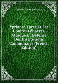 Ypriana: Ypres Et Ses Comtes Leliaerts. Attaque Et Defense Des Institutions Communales (French Edition)