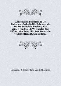 Aanwinsten Betreffende De Kolonien: Gedeeltelijk Behoorende Tot De Koloniale Boekerij Van Wijlen Jhr. Mr. J.K.W. Quarles Van Ufford. Met Eene Lijst Der Koloniale Tijdschriften (Dutch Edition)