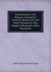 Amsterdam, the Hague, Haarlem: Critical Notes On the Rijks Museum, the Hague Museum, Hals Museum