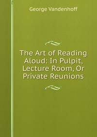 The Art of Reading Aloud: In Pulpit, Lecture Room, Or Private Reunions