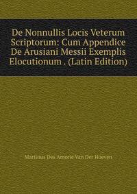 De Nonnullis Locis Veterum Scriptorum: Cum Appendice De Arusiani Messii Exemplis Elocutionum . (Latin Edition)