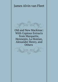 Old and New Mackinac: With Copious Extracts from Marquette, Hennepin, La Hontan, Alexander Henry, and Others .