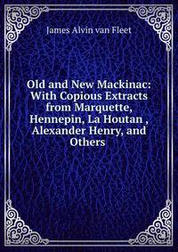 Old and New Mackinac: With Copious Extracts from Marquette, Hennepin, La Houtan , Alexander Henry, and Others .