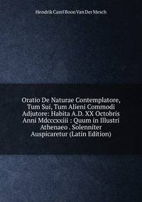 Oratio De Naturae Contemplatore, Tum Sui, Tum Alieni Commodi Adjutore: Habita A.D. XX Octobris Anni Mdcccxxiii : Quum in Illustri Athenaeo . Solenniter Auspicaretur (Latin Edition)