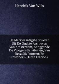 De Merkwaardigste Stukken Uit De Oudste Archieven Van Amsterdam, Aanggande De Vroegere Privilegien, Van Deszelfs Poorters En Inwoners (Dutch Edition)