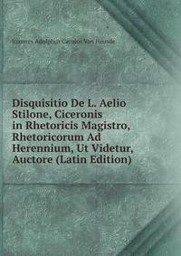 Disquisitio De L. Aelio Stilone, Ciceronis in Rhetoricis Magistro, Rhetoricorum Ad Herennium, Ut Videtur, Auctore (Latin Edition)